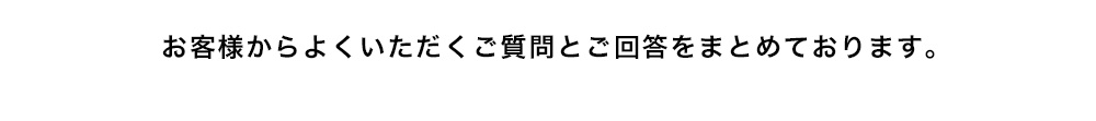 お客様からよくいただくご質問とご回答をまとめております。