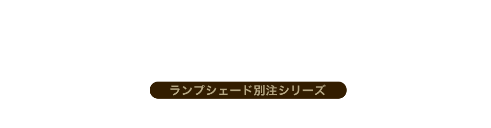 ORDER MADE LAMP SHADE ランプシェード別注シリーズ